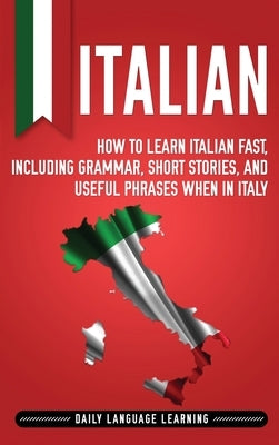 Italian: How to Learn Italian Fast, Including Grammar, Short Stories, and Useful Phrases When in Italy by Learning, Daily Language