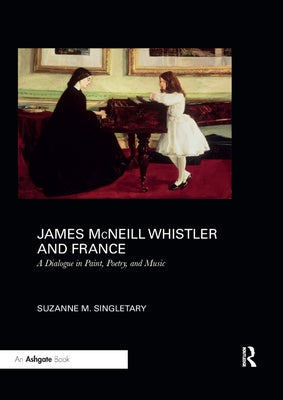 James McNeill Whistler and France: A Dialogue in Paint, Poetry, and Music by Singletary, Suzanne