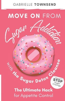 Move on From Sugar Addiction With the Sugar Detox Cleanse: Stop Sugar Cravings: The Ultimate Hack for Appetite Control by Townsend, Gabrielle