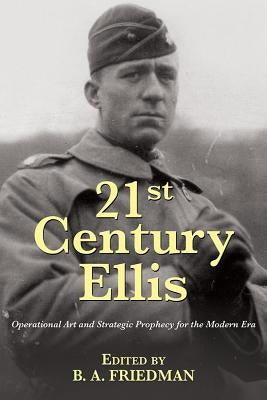 21st Century Ellis: Operational Art and Strategic Prophecy for the Modern Era by Friedman, Brett A.