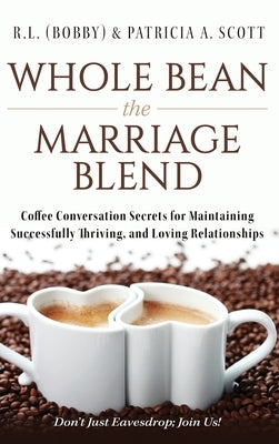 Whole Bean the Marriage Blend: Coffee Conversation Secrets for Maintaining Successfully Thriving, and Loving Relationships by Scott, R. L. (Bobby) &. Patricia a.