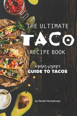 The Ultimate Taco Recipe Book: A Meat-Lover's Guide to Tacos by Humphreys, Daniel