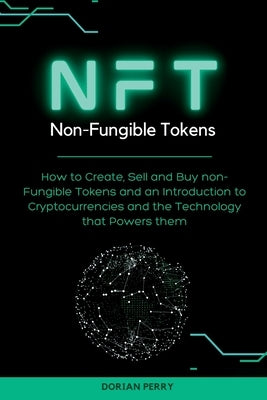 NFT Non-Fungible Tokens: How to Create, Sell and Buy non-Fungible Tokens and an Introduction to Cryptocurrencies and the Technology that Powers by Perry, Dorian