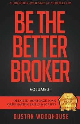 Be The Better Broker, Volume 3: Detailed Mortgage Loan Origination Skills & Scripts by Woodhouse, Dustan