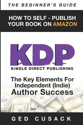 KDP - HOW TO SELF - PUBLISH YOUR BOOK ON AMAZON-The Beginner's Guide: ginner's Guide: The key elements for Independent (Indie) author success by Cusack, Gerrard