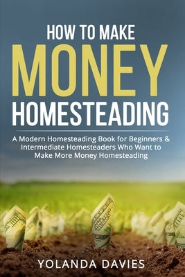 How to Make Money Homesteading: 1 How to Make Money Homesteading A Modern Homesteading Book for Beginners & Intermediate Homesteaders Who Want to Make Paperback Yolanda Davies