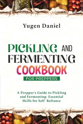 Pickling and Fermenting Cookbook for Preppers: A Prepper's Guide to Pickling and Fermenting: Essential Skills for Self-Reliance Paperback Yugen Daniel