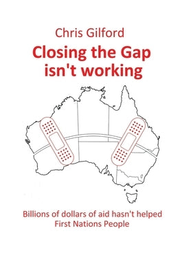 Closing the Gap Isn't Working: Billions of Dollars of Aid Hasn't Helped First Nations People by Gilford, Chris