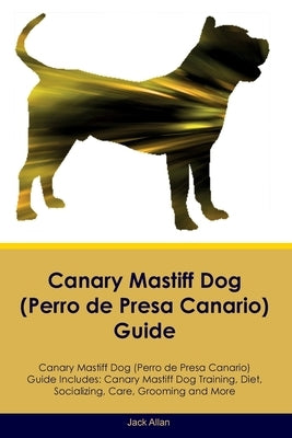 Canary Mastiff Dog (Perro de Presa Canario) Guide Canary Mastiff Dog Guide Includes: Canary Mastiff Dog Training, Diet, Socializing, Care, Grooming, a by Allen, Jack