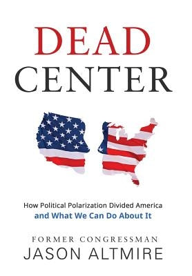 Dead Center: How Political Polarization Divided America and What We Can Do about It by Altmire, Jason