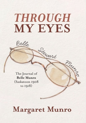 Through My Eyes: The Journal of Belle Munro (Saskatoon 1908 to 1918) by Munro, Margaret