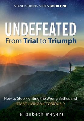 Undefeated: From Trial to Triumph--How to Stop Fighting the Wrong Battles and Start Living Victoriously by Meyers, Elizabeth