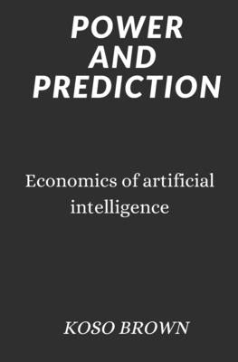 Power and Prediction: Economics of artificial intelligence by Brown, Koso