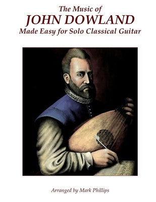 The Music of John Dowland Made Easy for Solo Classical Guitar by Phillips, Mark