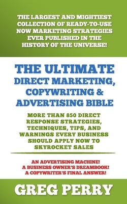 The Ultimate Direct Marketing, Copywriting, & Advertising Bible-More than 850 Direct Response Strategies, Techniques, Tips, and Warnings Every Busines by Perry, Greg