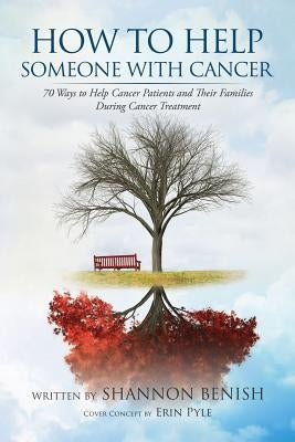 How to Help Someone with Cancer: 70 Ways to Help Cancer Patients and Their Families During Cancer Treatment by Benish, Shannon