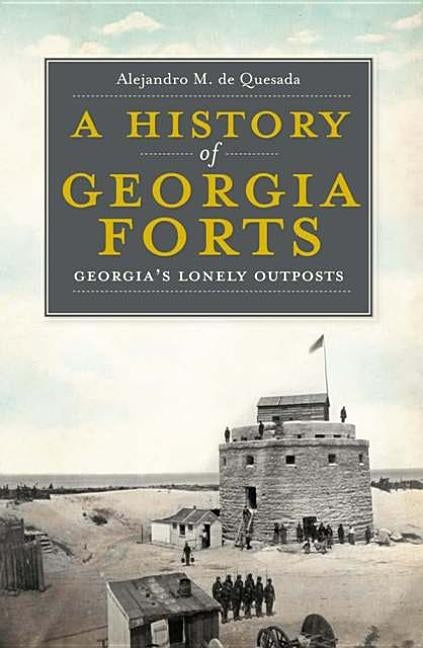 A History of Georgia Forts: Georgia's Lonely Outposts by De Quesada, Alejandro M.