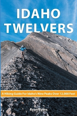Idaho Twelvers: A Hiking Guide For Idaho's Nine Peaks Over 12,000 Feet Paperback Lost River Publishing LLC