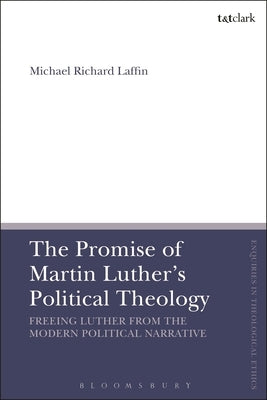 The Promise of Martin Luther's Political Theology: Freeing Luther from the Modern Political Narrative by Laffin, Michael Richard