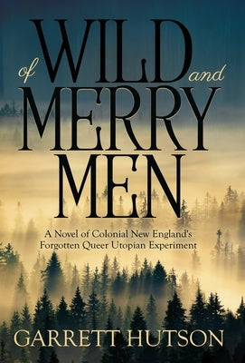 Of Wild and Merry Men: A Novel of Colonial New England's Forgotten Queer Utopian Experiment by Hutson, Garrett