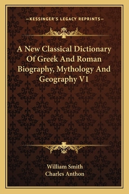 A New Classical Dictionary Of Greek And Roman Biography, Mythology And Geography V1 by Smith, William