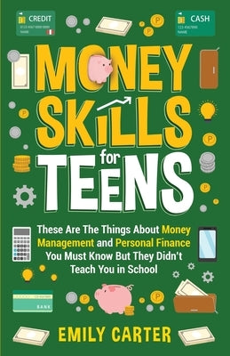Money Skills for Teens: These Are The Things About Money Management and Personal Finance You Must Know But They Didn't Teach You in School by Carter, Emily