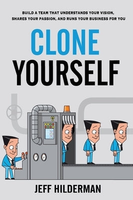 Clone Yourself: Build a Team that Understands Your Vision, Shares Your Passion, and Runs Your Business For You by Hilderman, Jeff