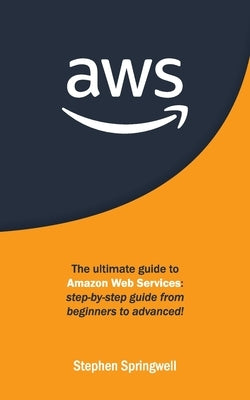 Aws: The Ultimate Guide to Amazon Web Services: Step-by-step Guide From Beginners to Advanced! by Springwell, Stephen