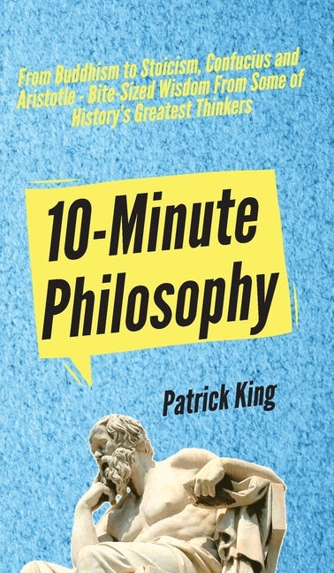10-Minute Philosophy: From Buddhism to Stoicism, Confucius and Aristotle - Bite-Sized Wisdom From Some of History's Greatest Thinkers by King, Patrick