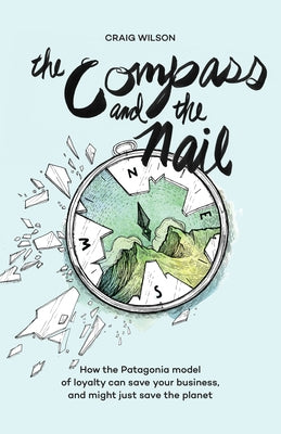The Compass and the Nail: How the Patagonia Model of Loyalty Can Save Your Business, and Might Just Save the Planet Paperback Rare Bird Books, a Vireo Book