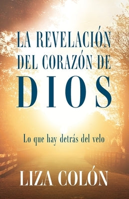 La Revelación Del Corazón De Dios: Lo que hay detrás del velo by Colón, Liza