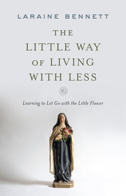 A Little Way of Living with Less: Learning to Let Go with the Little Flower by Bennett, Laraine