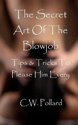 The Secret Art Of The Blowjob: Tips & Tricks To Please Him Every Time by Pollard, C. W.