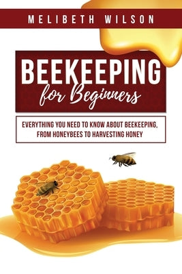 Beekeeping for Beginners: Everything You Need to Know About Beekeeping, from Honeybees to Harvesting Honey Paperback Melibeth Wilson