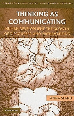 Thinking as Communicating: Human Development, the Growth of Discourses, and Mathematizing by Sfard, Anna