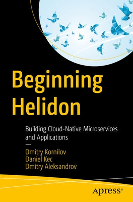 Beginning Helidon: Building Cloud-Native Microservices and Applications by Kornilov, Dmitry