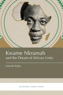 Kwame Nkrumah and the Dream of African Unity Paperback Diasporic Africa Press