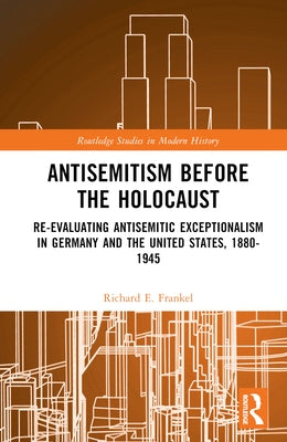 Antisemitism Before the Holocaust: Re-Evaluating Antisemitic Exceptionalism in Germany and the United States, 1880-1945 by Frankel, Richard E.