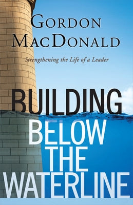 Building Below the Waterline: Shoring Up the Foundations of Leadership by MacDonald, Gordon