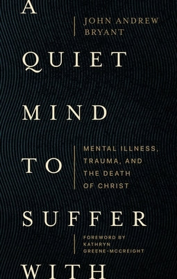 A Quiet Mind to Suffer with: Mental Illness, Trauma, and the Death of Christ by Bryant, John Andrew