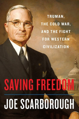 Saving Freedom: Truman, the Cold War, and the Fight for Western Civilization by Scarborough, Joe