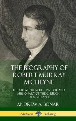 The Biography of Robert Murray M'Cheyne: The Great Preacher, Pastor and Missionary of the Church of Scotland (Hardcover) by Bonar, Andrew a.