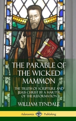 The Parable of the Wicked Mammon: The Truth of Scripture and Jesus Christ by a Martyr of the Reformation (Hardcover) by Tyndale, William