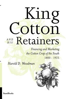 King Cotton and His Retainers: Financing and Marketing the Cotton Crop of the South, 1800-1925 by Woodman, Harold D.