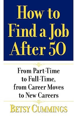 How to Find a Job After 50: From Part-Time to Full-Time, from Career Moves to New Careers by Cummings, Betsy