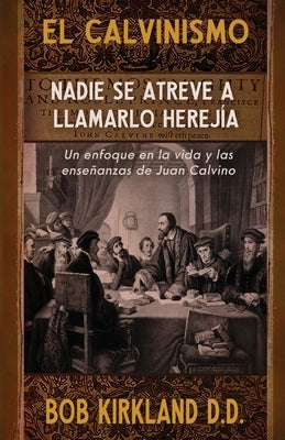 El calvinismo: Nadie se atreve a llamarlo herejía: Un enfoque en la vida y las enseñanzas de Juan Calvino by Kirkland, Bob