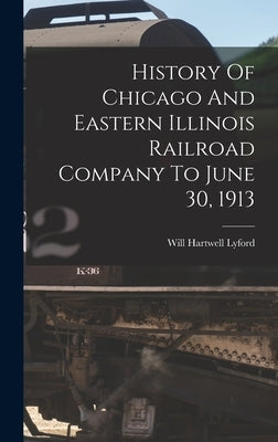 History Of Chicago And Eastern Illinois Railroad Company To June 30, 1913 by Lyford, Will Hartwell