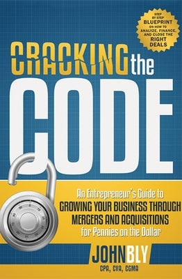 Cracking the Code: An Entrepreneur's Guide to Growing Your Business Through Mergers and Acquisitions for Pennies on the Dollar by Bly, John