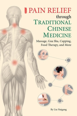 Pain Relief Through Traditional Chinese Medicine: Massage, Gua Sha, Cupping, Food Therapy, and More by Liu, Naigang