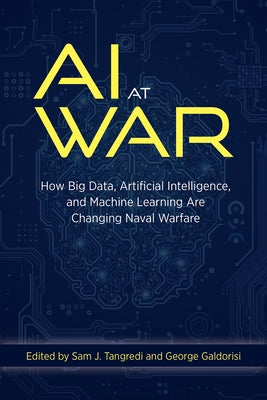 AI at War: How Big Data Artificial Intelligence and Machine Learning Are Changing Naval Warfare by Tangredi, Sam J.